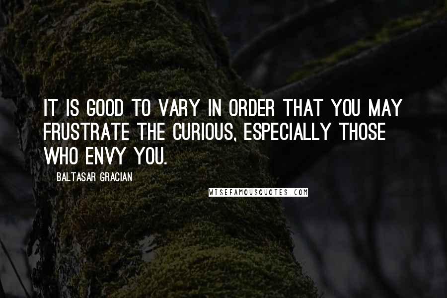 Baltasar Gracian Quotes: It is good to vary in order that you may frustrate the curious, especially those who envy you.