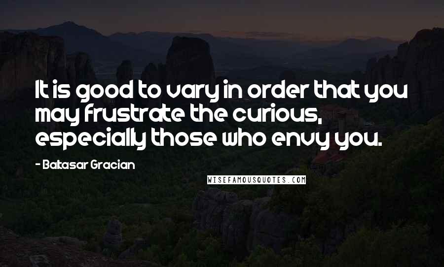 Baltasar Gracian Quotes: It is good to vary in order that you may frustrate the curious, especially those who envy you.