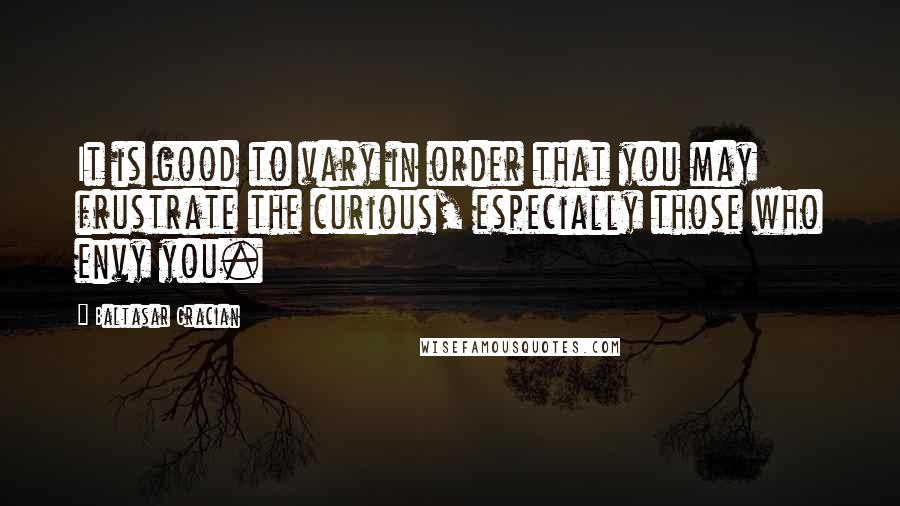 Baltasar Gracian Quotes: It is good to vary in order that you may frustrate the curious, especially those who envy you.