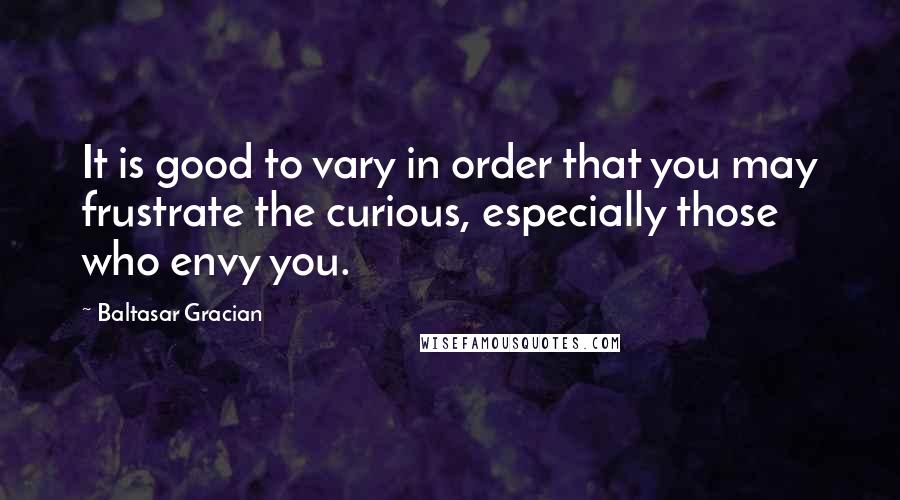 Baltasar Gracian Quotes: It is good to vary in order that you may frustrate the curious, especially those who envy you.