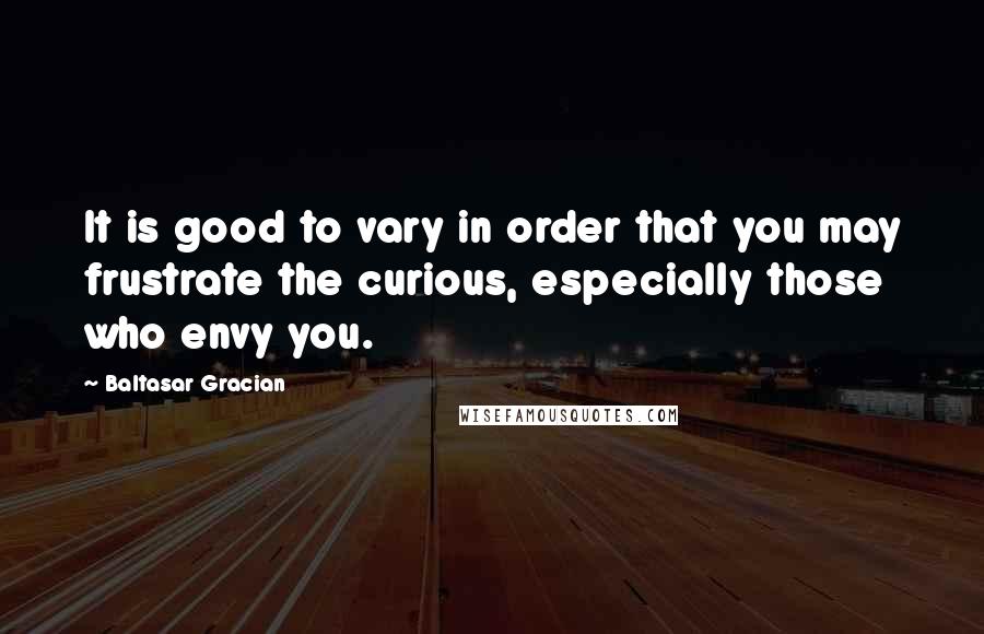 Baltasar Gracian Quotes: It is good to vary in order that you may frustrate the curious, especially those who envy you.