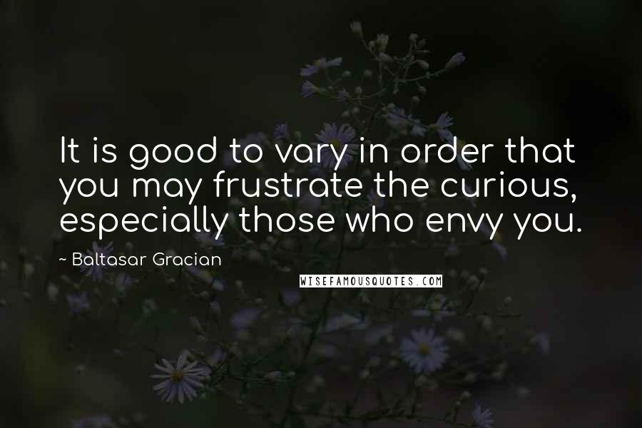Baltasar Gracian Quotes: It is good to vary in order that you may frustrate the curious, especially those who envy you.