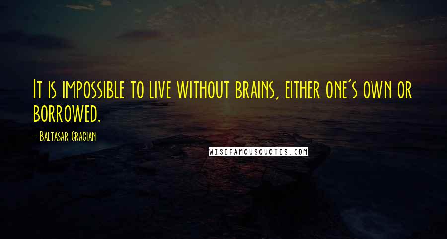 Baltasar Gracian Quotes: It is impossible to live without brains, either one's own or borrowed.