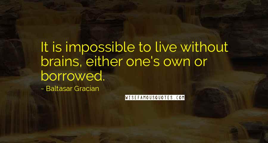 Baltasar Gracian Quotes: It is impossible to live without brains, either one's own or borrowed.