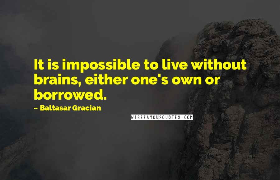 Baltasar Gracian Quotes: It is impossible to live without brains, either one's own or borrowed.