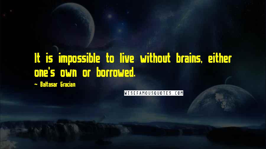 Baltasar Gracian Quotes: It is impossible to live without brains, either one's own or borrowed.