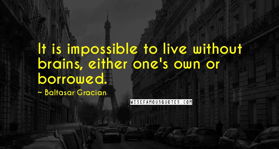 Baltasar Gracian Quotes: It is impossible to live without brains, either one's own or borrowed.