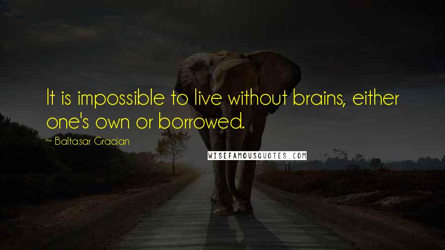 Baltasar Gracian Quotes: It is impossible to live without brains, either one's own or borrowed.