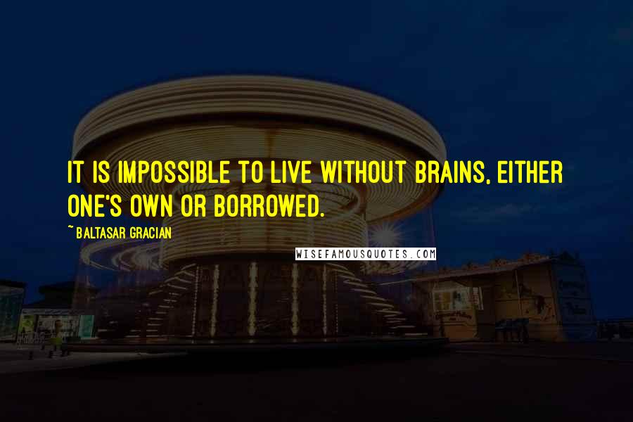 Baltasar Gracian Quotes: It is impossible to live without brains, either one's own or borrowed.