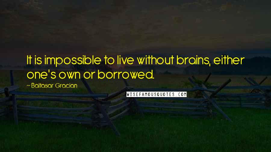 Baltasar Gracian Quotes: It is impossible to live without brains, either one's own or borrowed.