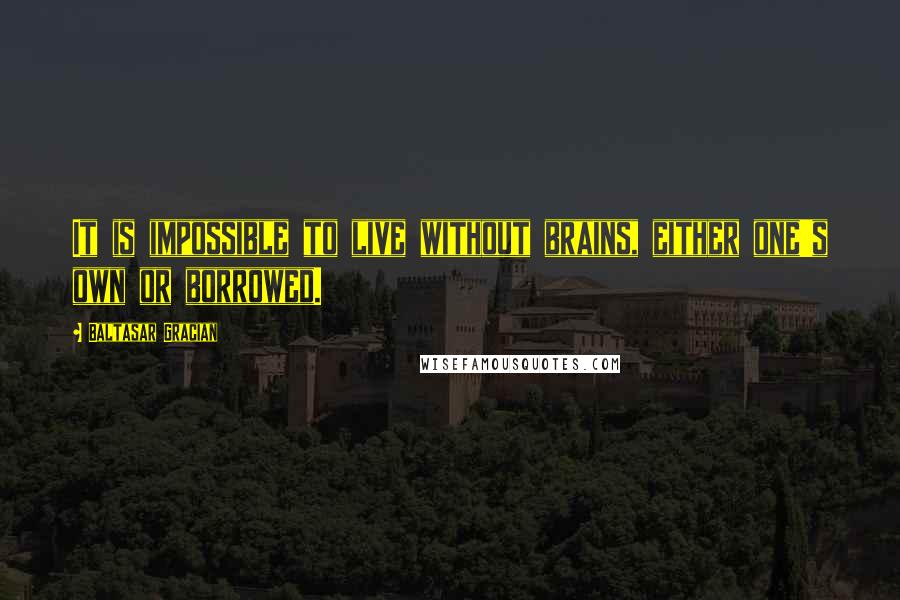 Baltasar Gracian Quotes: It is impossible to live without brains, either one's own or borrowed.