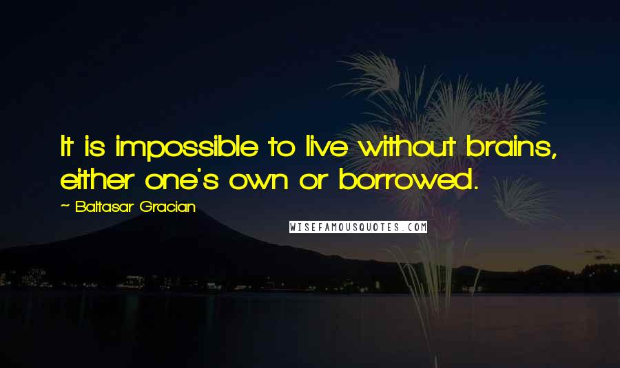 Baltasar Gracian Quotes: It is impossible to live without brains, either one's own or borrowed.