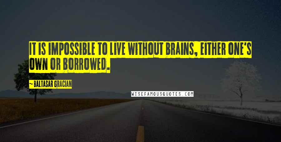 Baltasar Gracian Quotes: It is impossible to live without brains, either one's own or borrowed.