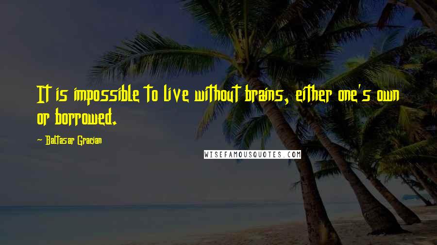 Baltasar Gracian Quotes: It is impossible to live without brains, either one's own or borrowed.