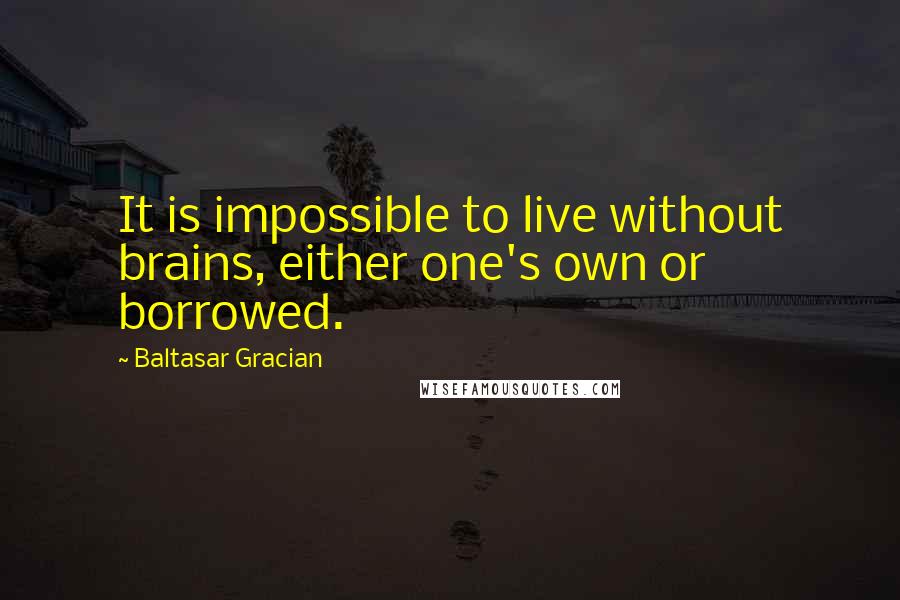 Baltasar Gracian Quotes: It is impossible to live without brains, either one's own or borrowed.