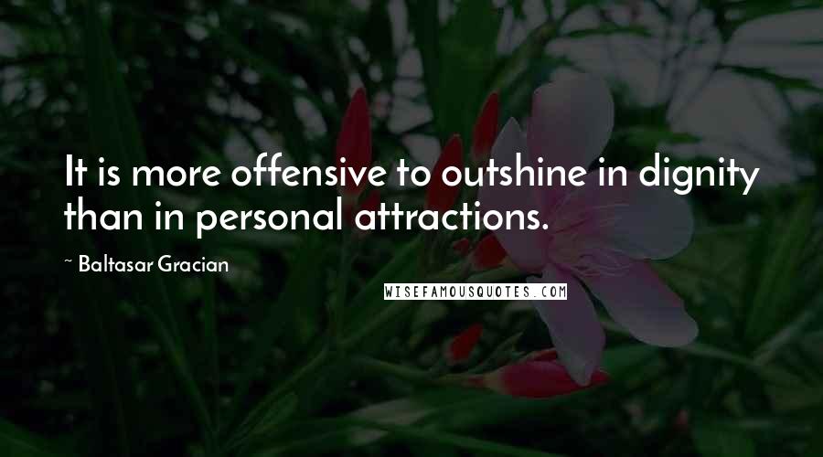 Baltasar Gracian Quotes: It is more offensive to outshine in dignity than in personal attractions.