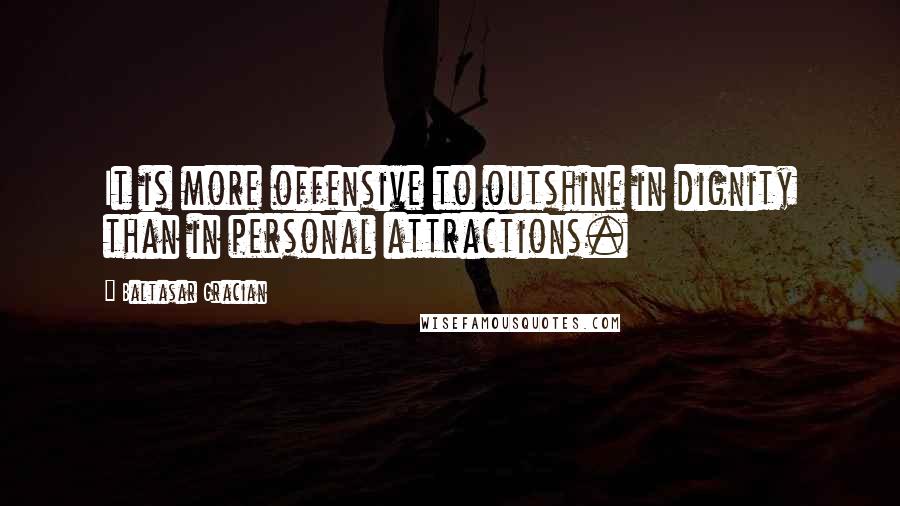 Baltasar Gracian Quotes: It is more offensive to outshine in dignity than in personal attractions.