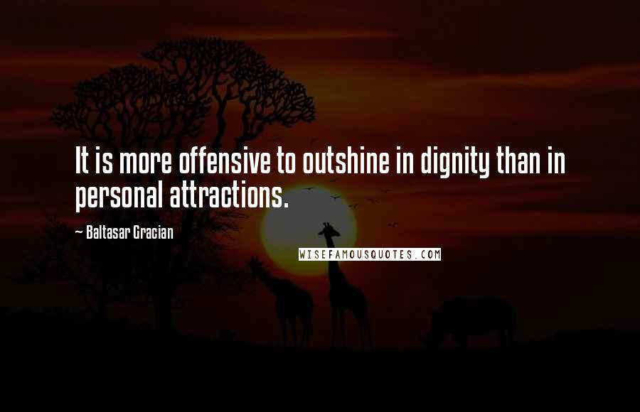 Baltasar Gracian Quotes: It is more offensive to outshine in dignity than in personal attractions.