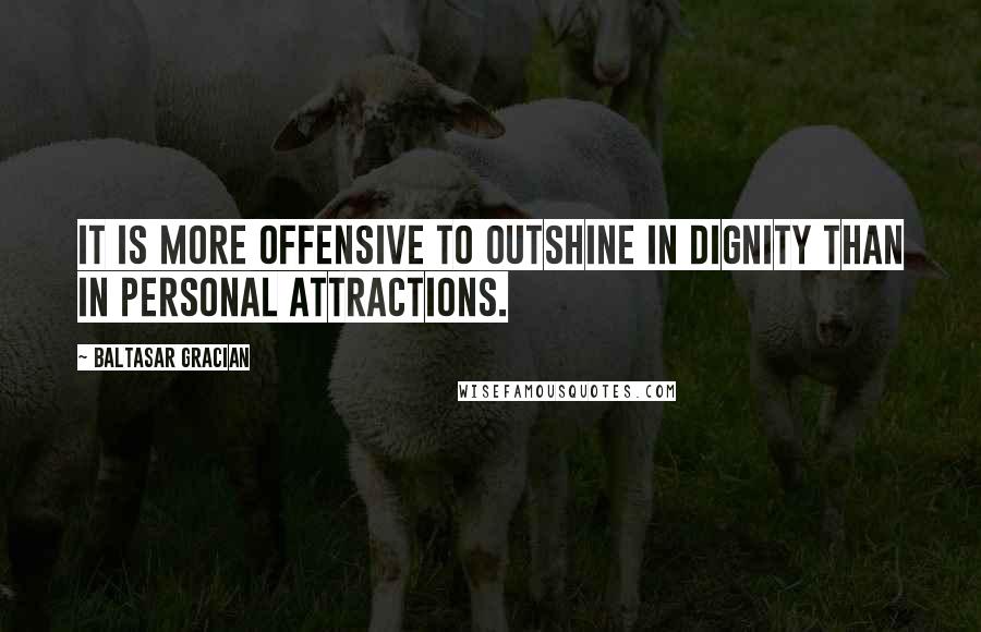 Baltasar Gracian Quotes: It is more offensive to outshine in dignity than in personal attractions.