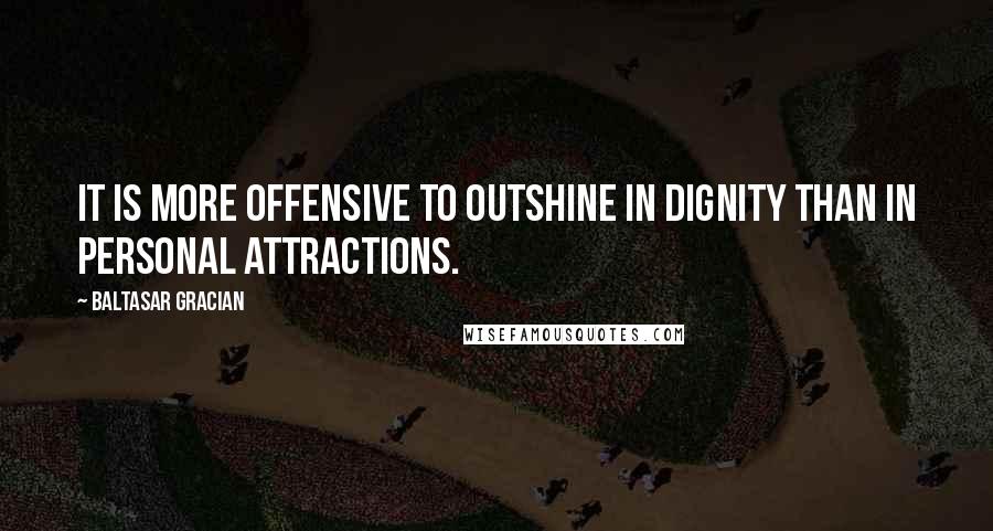 Baltasar Gracian Quotes: It is more offensive to outshine in dignity than in personal attractions.