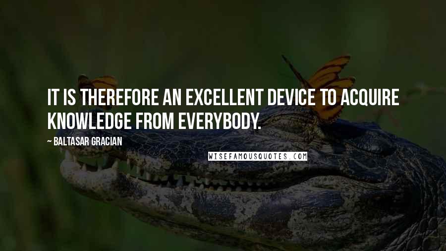 Baltasar Gracian Quotes: It is therefore an excellent device to acquire knowledge from everybody.