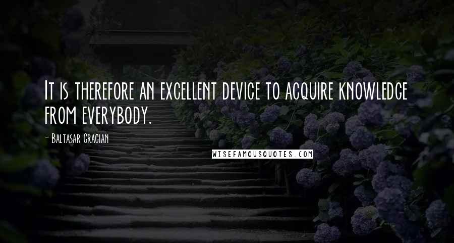 Baltasar Gracian Quotes: It is therefore an excellent device to acquire knowledge from everybody.