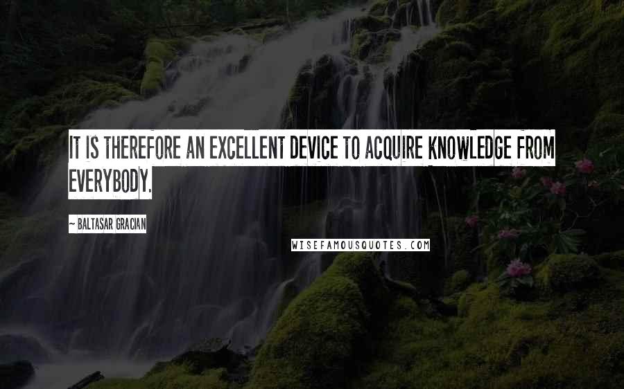 Baltasar Gracian Quotes: It is therefore an excellent device to acquire knowledge from everybody.