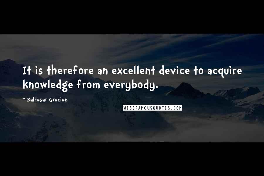 Baltasar Gracian Quotes: It is therefore an excellent device to acquire knowledge from everybody.