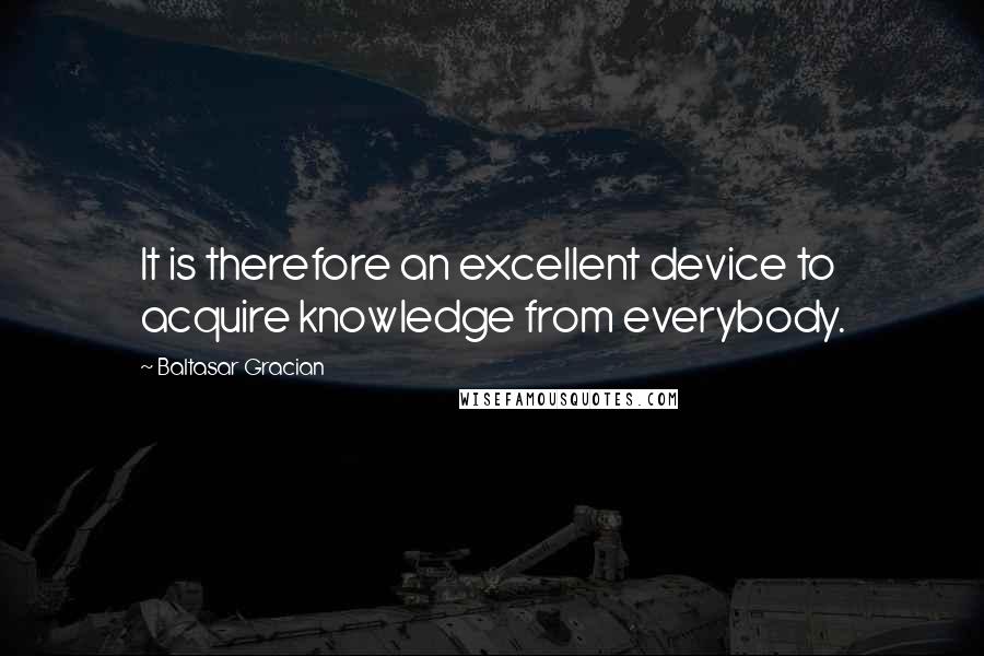 Baltasar Gracian Quotes: It is therefore an excellent device to acquire knowledge from everybody.