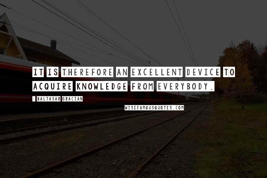 Baltasar Gracian Quotes: It is therefore an excellent device to acquire knowledge from everybody.