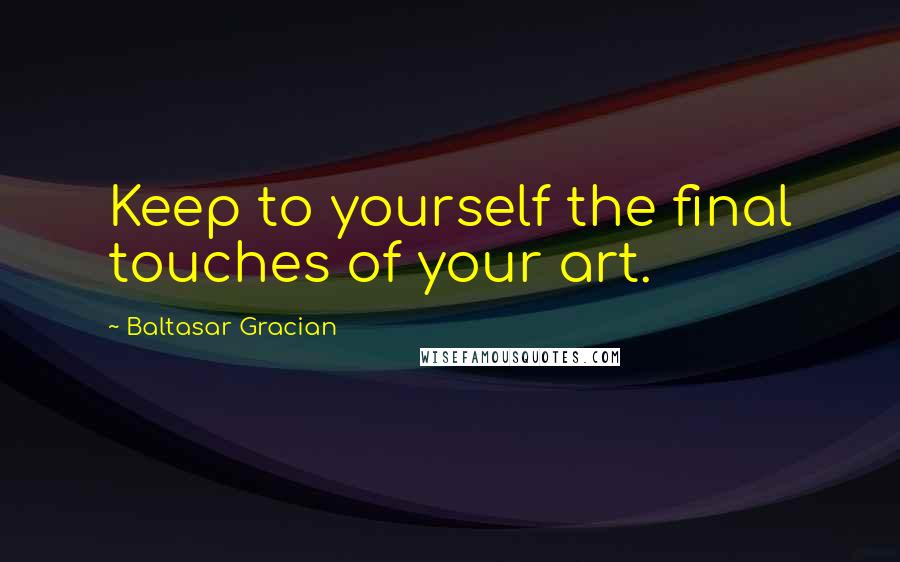 Baltasar Gracian Quotes: Keep to yourself the final touches of your art.