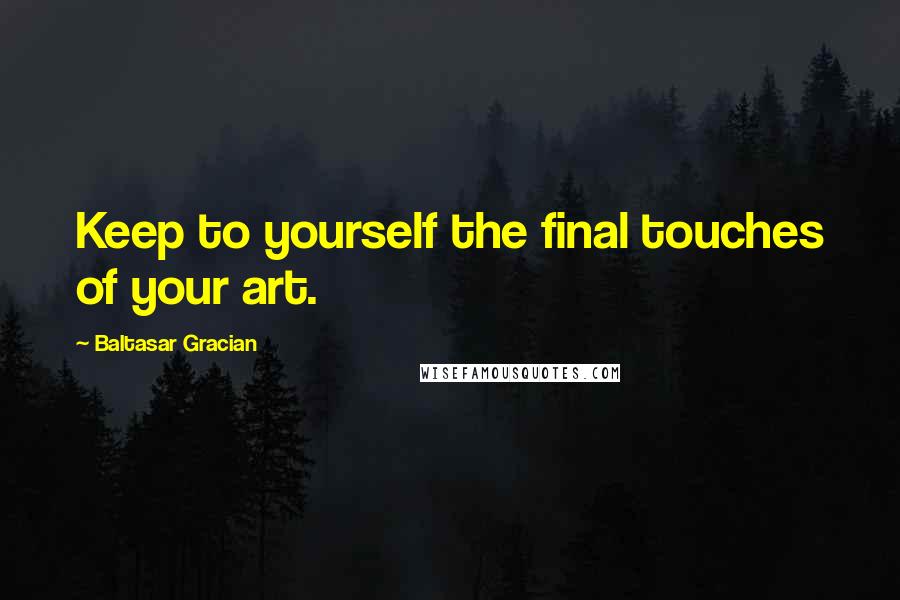 Baltasar Gracian Quotes: Keep to yourself the final touches of your art.
