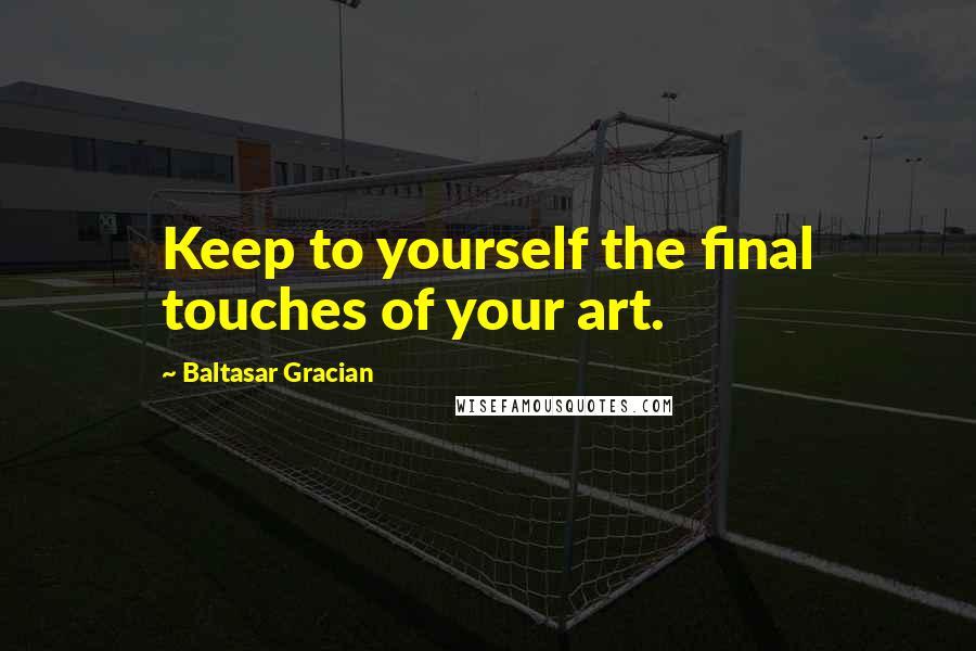 Baltasar Gracian Quotes: Keep to yourself the final touches of your art.