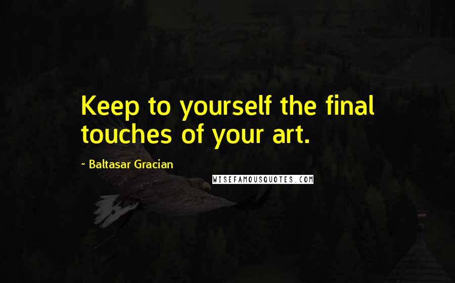 Baltasar Gracian Quotes: Keep to yourself the final touches of your art.