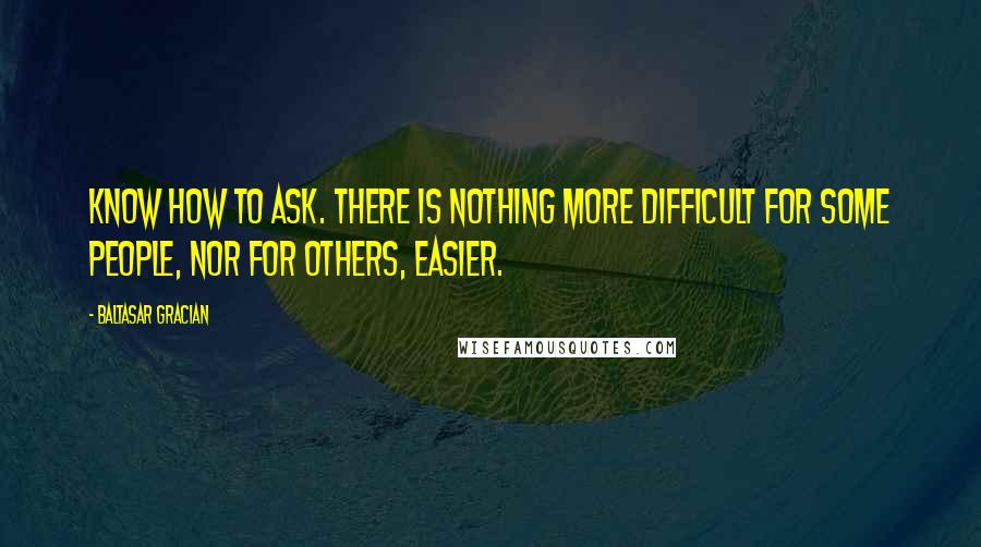 Baltasar Gracian Quotes: Know how to ask. There is nothing more difficult for some people, nor for others, easier.