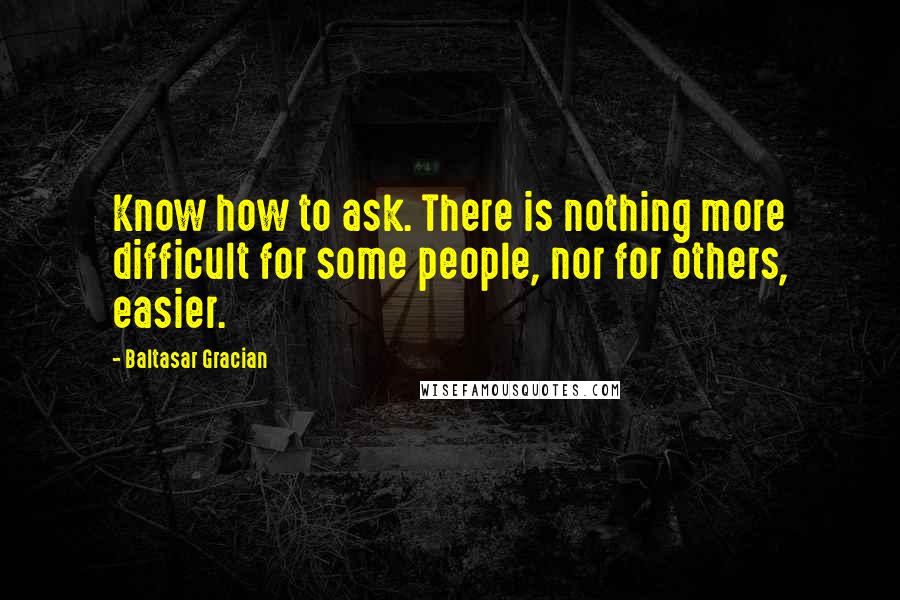 Baltasar Gracian Quotes: Know how to ask. There is nothing more difficult for some people, nor for others, easier.