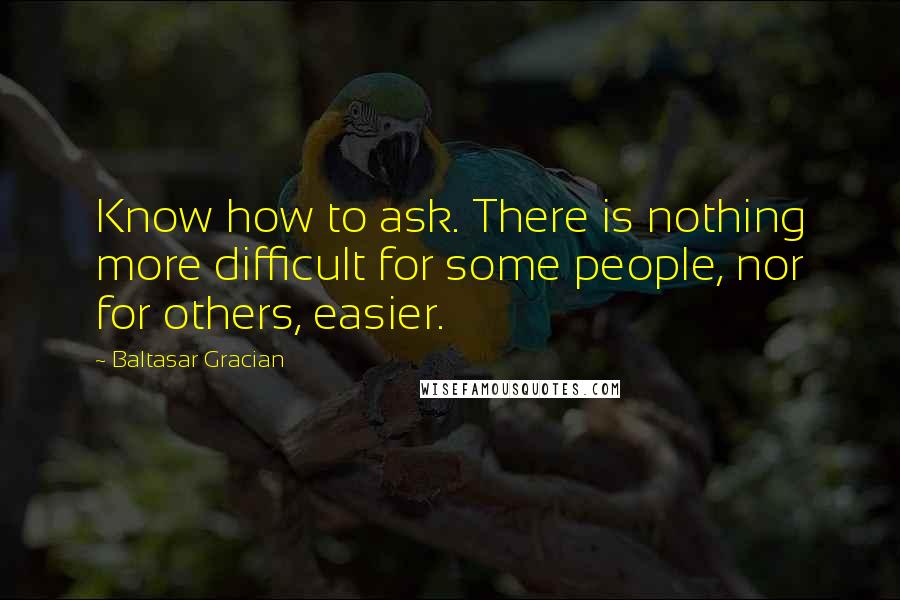 Baltasar Gracian Quotes: Know how to ask. There is nothing more difficult for some people, nor for others, easier.