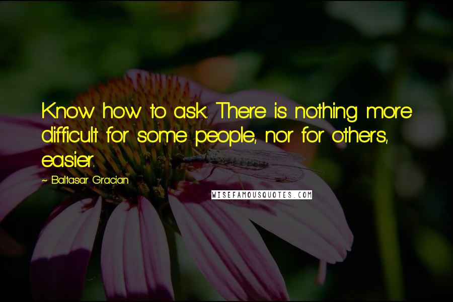 Baltasar Gracian Quotes: Know how to ask. There is nothing more difficult for some people, nor for others, easier.