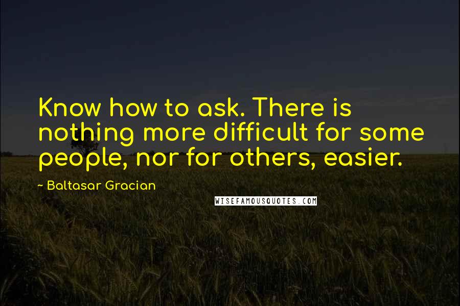 Baltasar Gracian Quotes: Know how to ask. There is nothing more difficult for some people, nor for others, easier.