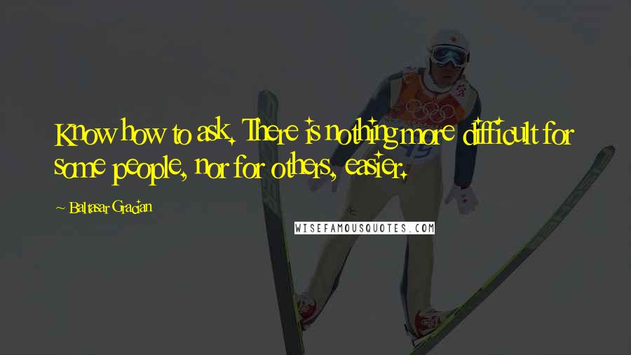 Baltasar Gracian Quotes: Know how to ask. There is nothing more difficult for some people, nor for others, easier.