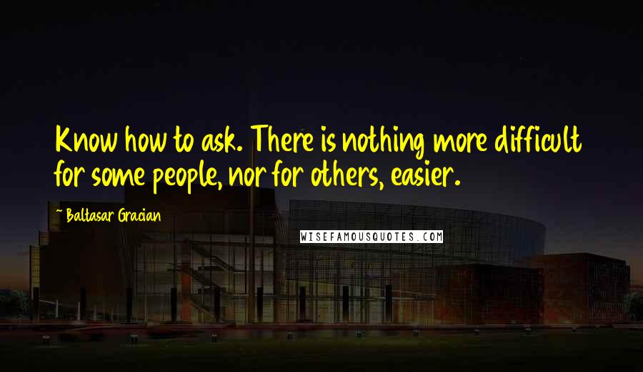 Baltasar Gracian Quotes: Know how to ask. There is nothing more difficult for some people, nor for others, easier.