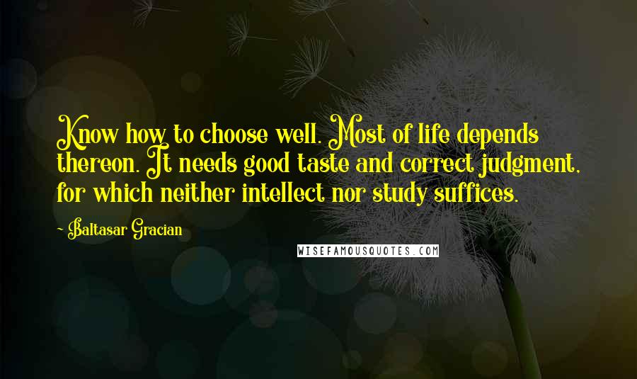 Baltasar Gracian Quotes: Know how to choose well. Most of life depends thereon. It needs good taste and correct judgment, for which neither intellect nor study suffices.
