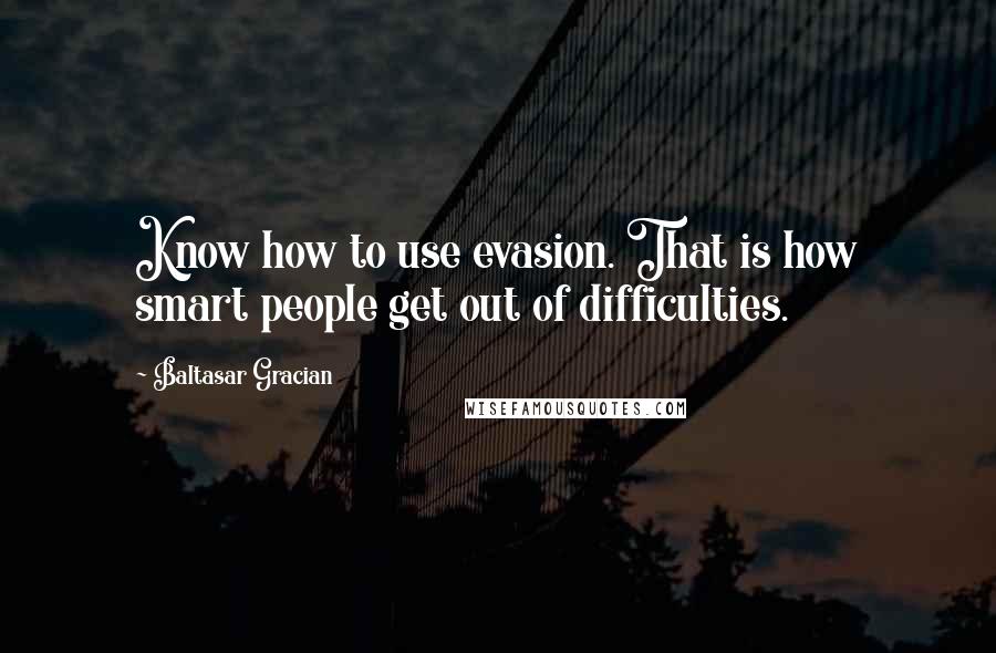 Baltasar Gracian Quotes: Know how to use evasion. That is how smart people get out of difficulties.