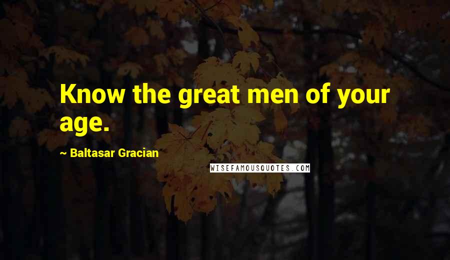 Baltasar Gracian Quotes: Know the great men of your age.