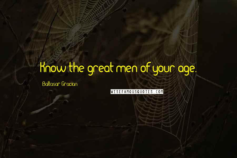 Baltasar Gracian Quotes: Know the great men of your age.