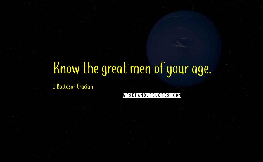 Baltasar Gracian Quotes: Know the great men of your age.