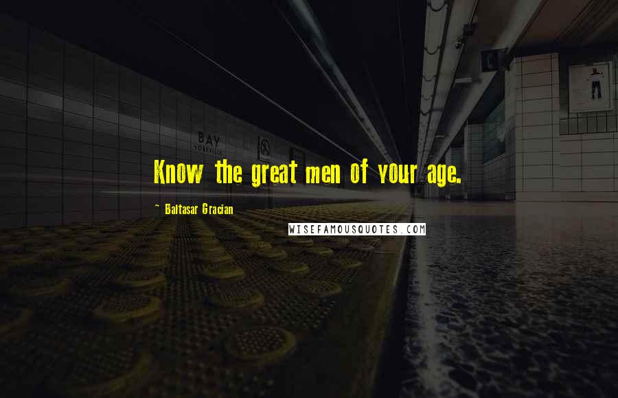 Baltasar Gracian Quotes: Know the great men of your age.