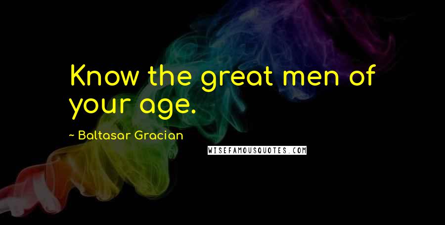 Baltasar Gracian Quotes: Know the great men of your age.