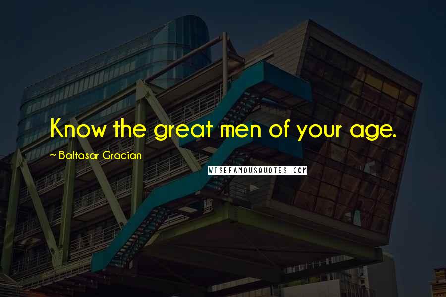 Baltasar Gracian Quotes: Know the great men of your age.