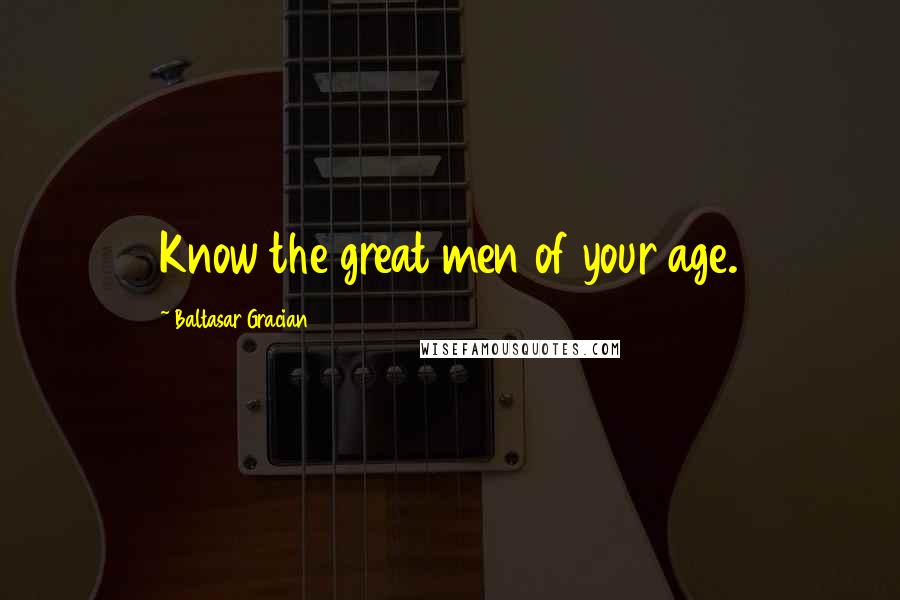 Baltasar Gracian Quotes: Know the great men of your age.